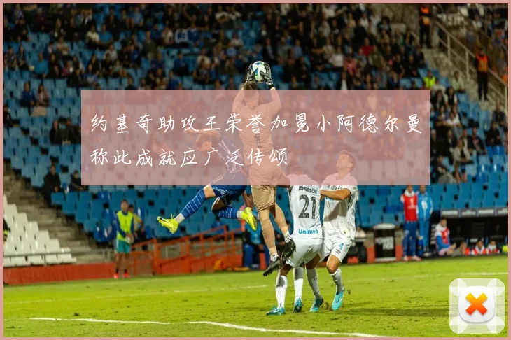 约基奇助攻王荣誉加冕小阿德尔曼称此成就应广泛传颂