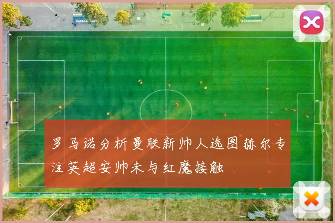 罗马诺分析曼联新帅人选图赫尔专注英超安帅未与红魔接触