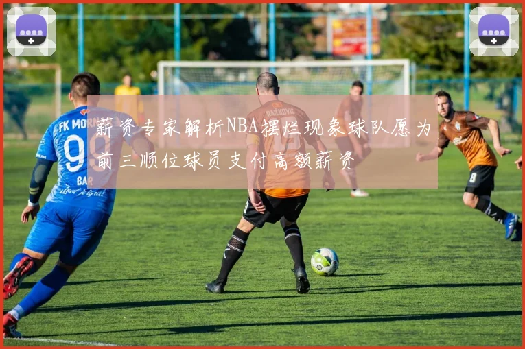 薪资专家解析NBA摆烂现象球队愿为前三顺位球员支付高额薪资