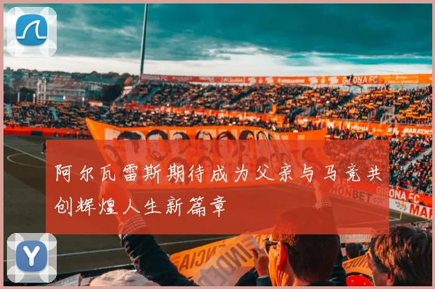 阿尔瓦雷斯期待成为父亲与马竞共创辉煌人生新篇章
