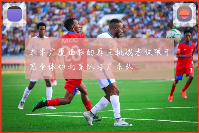 本季广厦面临的真正挑战者仅限于完全体的北京队与广东队