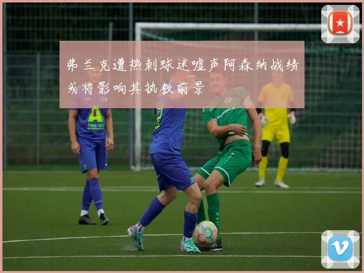 弗兰克遭热刺球迷嘘声阿森纳战绩或将影响其执教前景