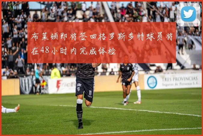 布莱顿即将签回格罗斯多特球员将在48小时内完成体检