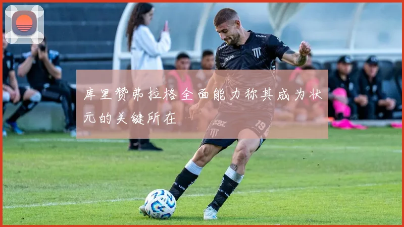 库里赞弗拉格全面能力称其成为状元的关键所在