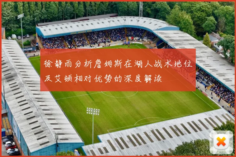 徐静雨分析詹姆斯在湖人战术地位及艾顿相对优势的深度解读