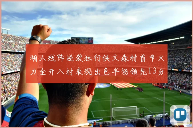 湖人残阵逆袭独行侠文森特首节火力全开八村表现出色半场领先13分