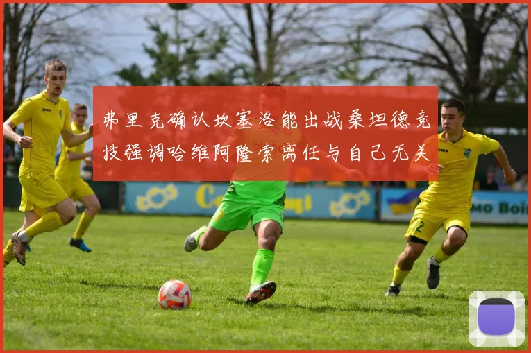 弗里克确认坎塞洛能出战桑坦德竞技强调哈维阿隆索离任与自己无关