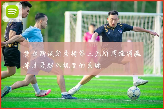 费尔斯谈新秀榜第三无所谓强调赢球才是球队蜕变的关键
