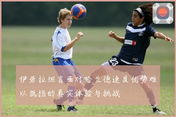 伊劳拉坦言面对哈兰德速度优势难以抵挡的真实体验与挑战